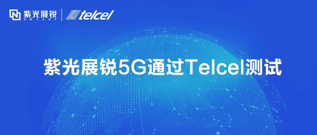 紫光展銳5G芯片通過(guò)墨西哥運(yùn)營(yíng)商Telcel測(cè)試，5G出海再進(jìn)一步